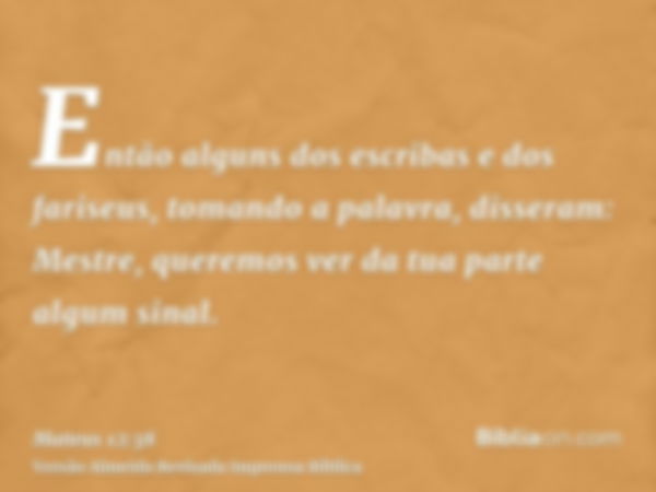 Então alguns dos escribas e dos fariseus, tomando a palavra, disseram: Mestre, queremos ver da tua parte algum sinal.