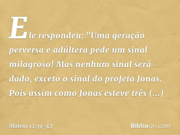 Ele respondeu: "Uma geração perversa e adúltera pede um sinal milagroso! Mas nenhum sinal será dado, exceto o sinal do profeta Jonas. Pois assim como Jonas este