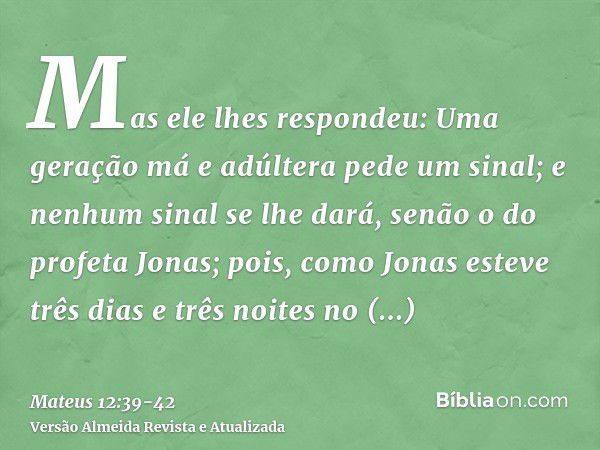 Mas ele lhes respondeu: Uma geração má e adúltera pede um sinal; e nenhum sinal se lhe dará, senão o do profeta Jonas;pois, como Jonas esteve três dias e três n