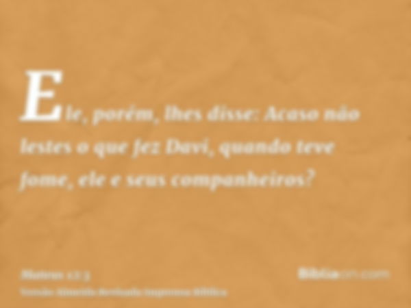 Ele, porém, lhes disse: Acaso não lestes o que fez Davi, quando teve fome, ele e seus companheiros?