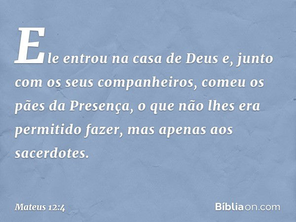 Ele entrou na casa de Deus e, junto com os seus companheiros, comeu os pães da Presença, o que não lhes era permitido fazer, mas apenas aos sacerdotes. -- Mateu