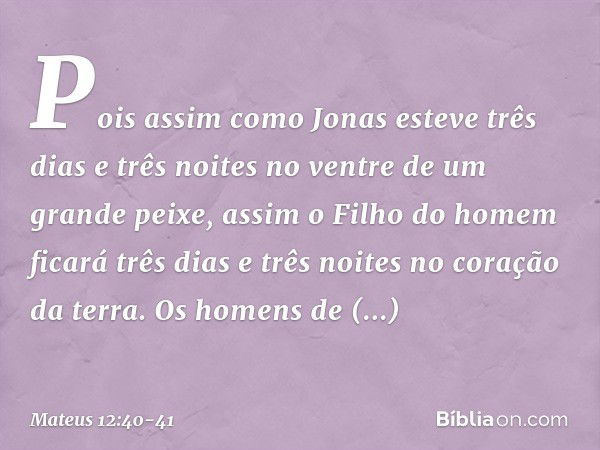 Pois assim como Jonas esteve três dias e três noites no ventre de um grande peixe, assim o Filho do homem ficará três dias e três noites no coração da terra. Os