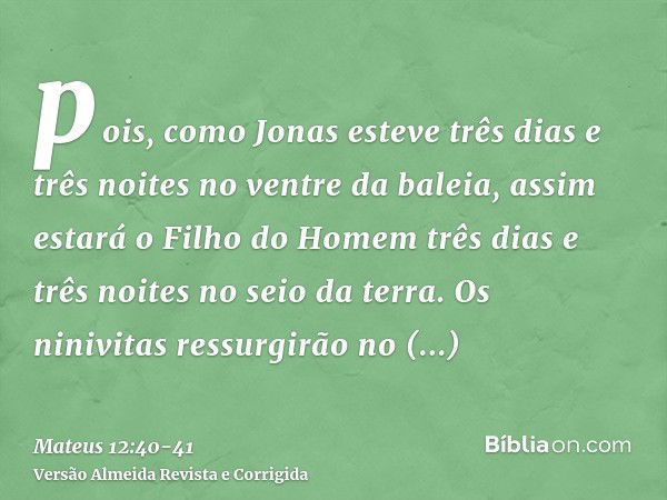 pois, como Jonas esteve três dias e três noites no ventre da baleia, assim estará o Filho do Homem três dias e três noites no seio da terra.Os ninivitas ressurg