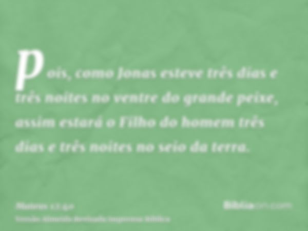 pois, como Jonas esteve três dias e três noites no ventre do grande peixe, assim estará o Filho do homem três dias e três noites no seio da terra.