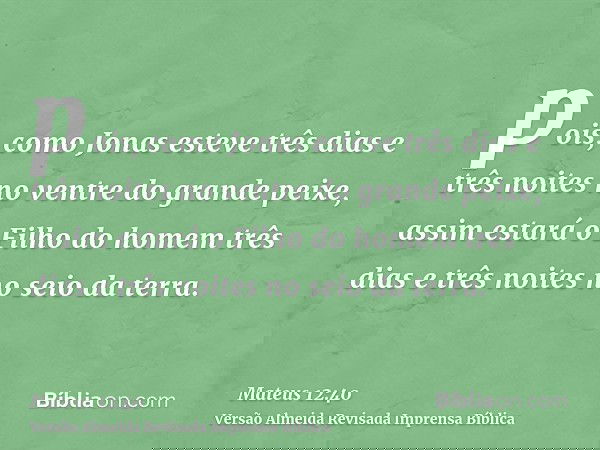 pois, como Jonas esteve três dias e três noites no ventre do grande peixe, assim estará o Filho do homem três dias e três noites no seio da terra.