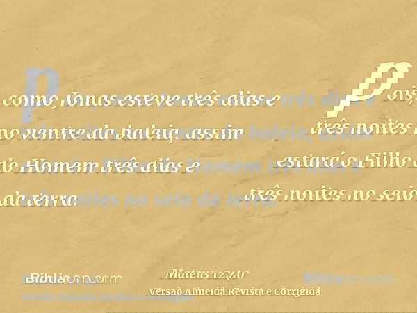 pois, como Jonas esteve três dias e três noites no ventre da baleia, assim estará o Filho do Homem três dias e três noites no seio da terra.