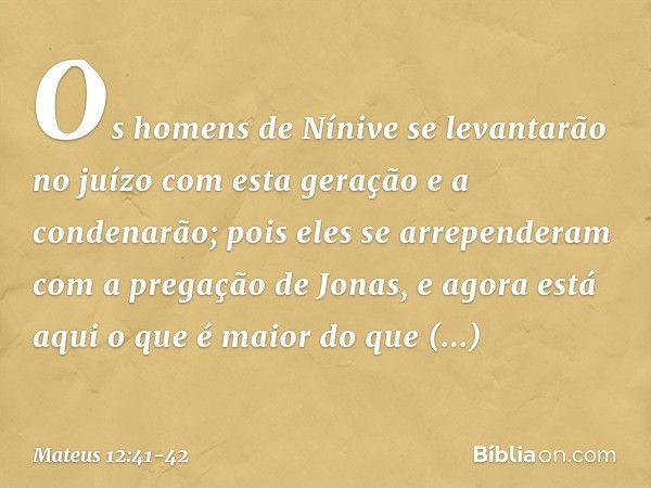 Os homens de Nínive se levantarão no juízo com esta geração e a condenarão; pois eles se arrependeram com a pregação de Jonas, e agora está aqui o que é maior d