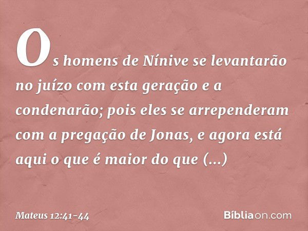 Os homens de Nínive se levantarão no juízo com esta geração e a condenarão; pois eles se arrependeram com a pregação de Jonas, e agora está aqui o que é maior d