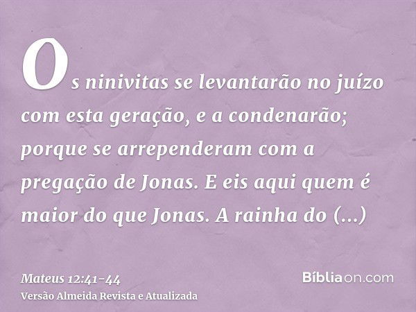 Os ninivitas se levantarão no juízo com esta geração, e a condenarão; porque se arrependeram com a pregação de Jonas. E eis aqui quem é maior do que Jonas.A rai