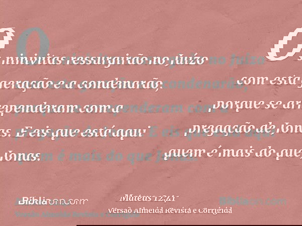 Os ninivitas ressurgirão no Juízo com esta geração e a condenarão, porque se arrependeram com a pregação de Jonas. E eis que está aqui quem é mais do que Jonas.