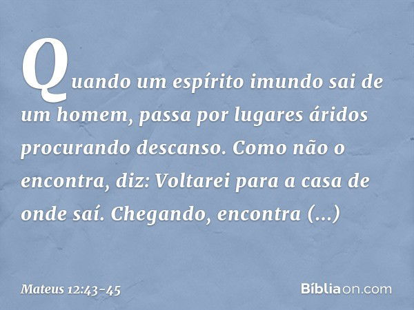 "Quando um espírito imundo sai de um homem, passa por lugares áridos procurando descanso. Como não o encontra, diz: 'Voltarei para a casa de onde saí'. Chegando