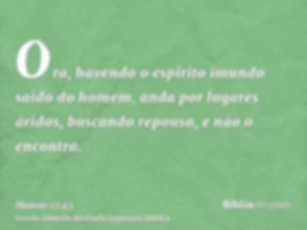 Ora, havendo o espírito imundo saido do homem, anda por lugares áridos, buscando repouso, e não o encontra.