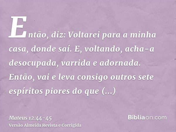 Então, diz: Voltarei para a minha casa, donde saí. E, voltando, acha-a desocupada, varrida e adornada.Então, vai e leva consigo outros sete espíritos piores do 