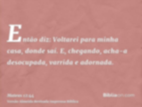 Então diz: Voltarei para minha casa, donde saí. E, chegando, acha-a desocupada, varrida e adornada.