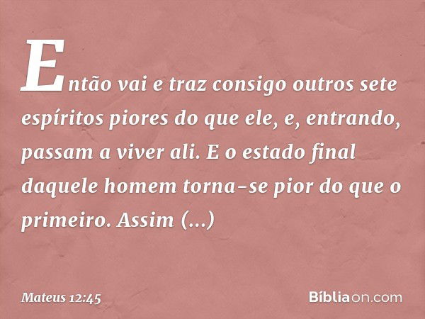 Então vai e traz consigo outros sete espíritos piores do que ele, e, entrando, passam a viver ali. E o estado final daquele homem torna-se pior do que o primeir