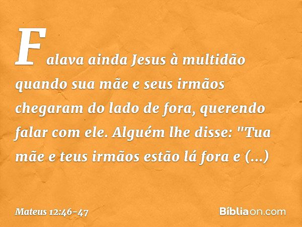 Falava ainda Jesus à multidão quando sua mãe e seus irmãos chegaram do lado de fora, querendo falar com ele. Alguém lhe disse: "Tua mãe e teus irmãos estão lá f