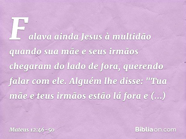 Falava ainda Jesus à multidão quando sua mãe e seus irmãos chegaram do lado de fora, querendo falar com ele. Alguém lhe disse: "Tua mãe e teus irmãos estão lá f