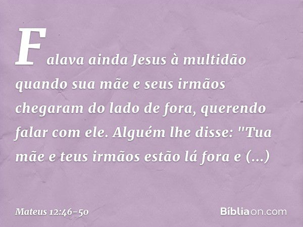 Falava ainda Jesus à multidão quando sua mãe e seus irmãos chegaram do lado de fora, querendo falar com ele. Alguém lhe disse: "Tua mãe e teus irmãos estão lá f