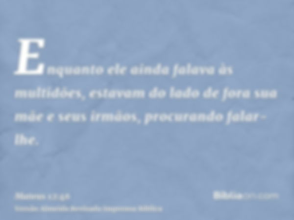 Enquanto ele ainda falava às multidões, estavam do lado de fora sua mãe e seus irmãos, procurando falar-lhe.