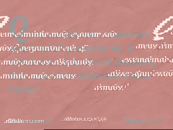 "Quem é minha mãe, e quem são meus irmãos?", perguntou ele. E, estendendo a mão para os discípulos, disse: "Aqui estão minha mãe e meus irmãos! -- Mateus 12:48-