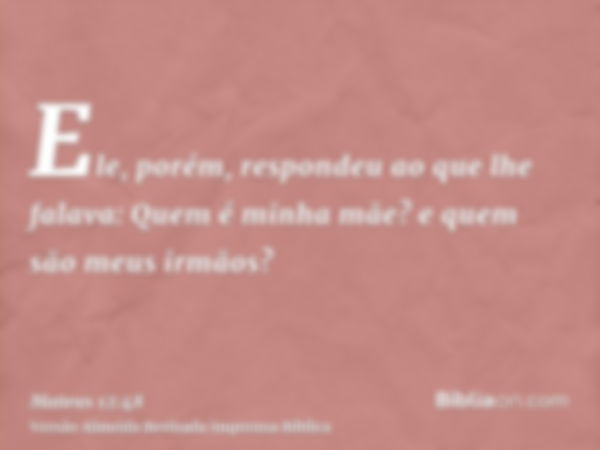 Ele, porém, respondeu ao que lhe falava: Quem é minha mãe? e quem são meus irmãos?