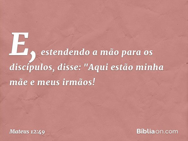 E, estendendo a mão para os discípulos, disse: "Aqui estão minha mãe e meus irmãos! -- Mateus 12:49