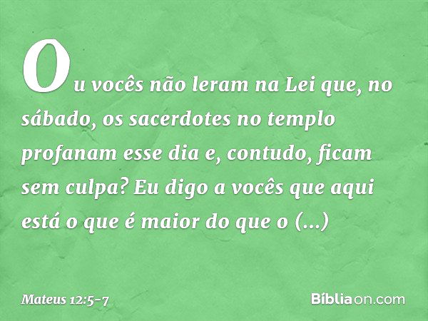 Ou vocês não leram na Lei que, no sábado, os sacerdotes no templo profanam esse dia e, contudo, ficam sem culpa? Eu digo a vocês que aqui está o que é maior do 