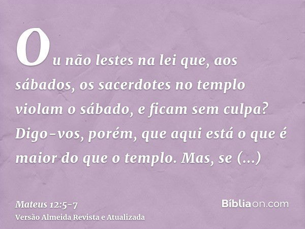 Ou não lestes na lei que, aos sábados, os sacerdotes no templo violam o sábado, e ficam sem culpa?Digo-vos, porém, que aqui está o que é maior do que o templo.M