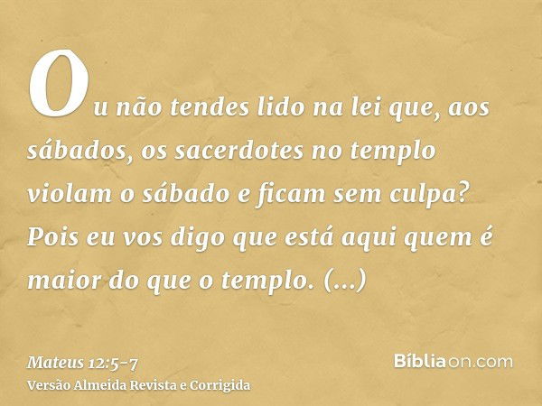 Ou não tendes lido na lei que, aos sábados, os sacerdotes no templo violam o sábado e ficam sem culpa?Pois eu vos digo que está aqui quem é maior do que o templ