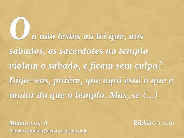 Ou não lestes na lei que, aos sábados, os sacerdotes no templo violam o sábado, e ficam sem culpa?Digo-vos, porém, que aqui está o que é maior do que o templo.M