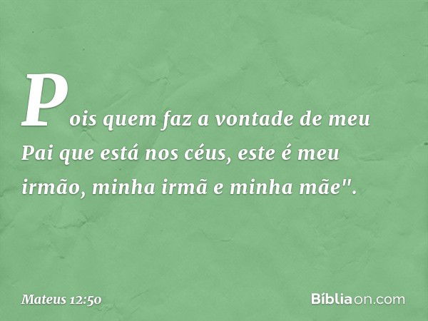 Pois quem faz a vontade de meu Pai que está nos céus, este é meu irmão, minha irmã e minha mãe". -- Mateus 12:50