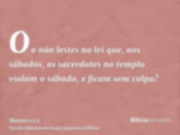 Ou não lestes na lei que, aos sábados, os sacerdotes no templo violam o sábado, e ficam sem culpa?