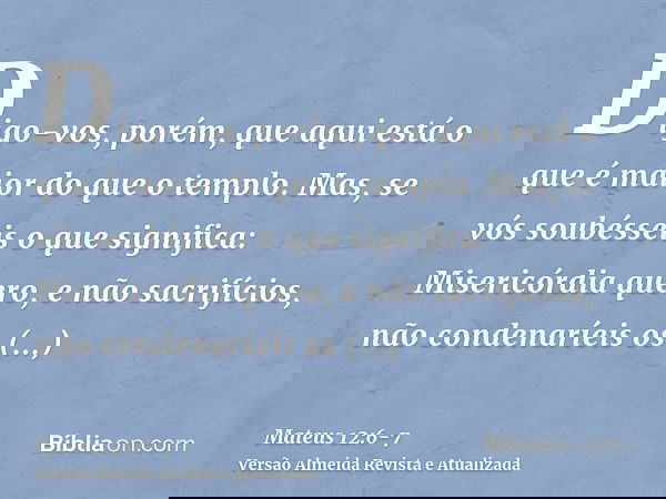 Digo-vos, porém, que aqui está o que é maior do que o templo.Mas, se vós soubésseis o que significa: Misericórdia quero, e não sacrifícios, não condenaríeis os