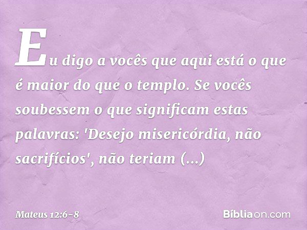 Eu digo a vocês que aqui está o que é maior do que o templo. Se vocês soubessem o que significam estas palavras: 'Desejo misericórdia, não sacrifícios', não ter