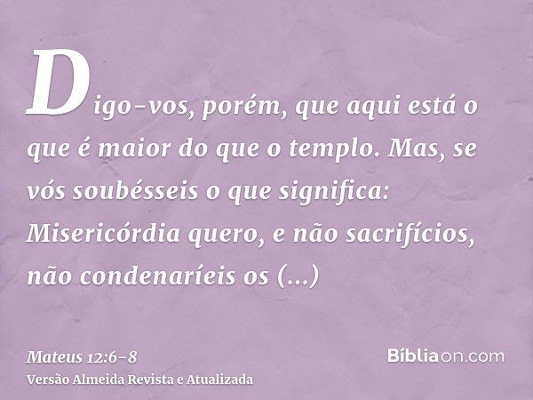 Digo-vos, porém, que aqui está o que é maior do que o templo.Mas, se vós soubésseis o que significa: Misericórdia quero, e não sacrifícios, não condenaríeis os 