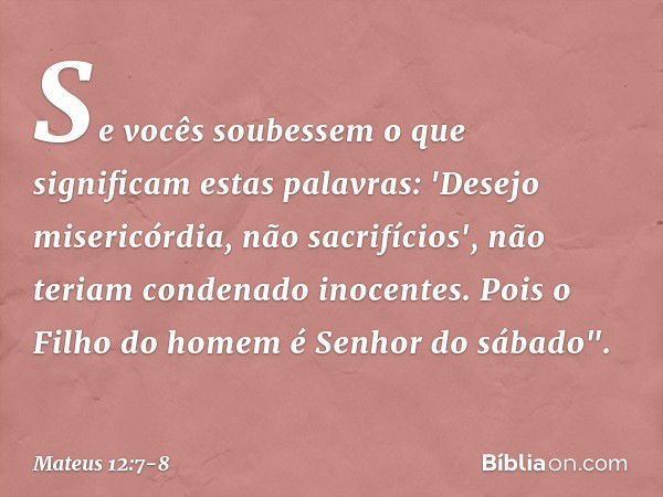 Se vocês soubessem o que significam estas palavras: 'Desejo misericórdia, não sacrifícios', não teriam condenado inocentes. Pois o Filho do homem é Senhor do sá