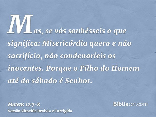 Mas, se vós soubésseis o que significa: Misericórdia quero e não sacrifício, não condenaríeis os inocentes.Porque o Filho do Homem até do sábado é Senhor.