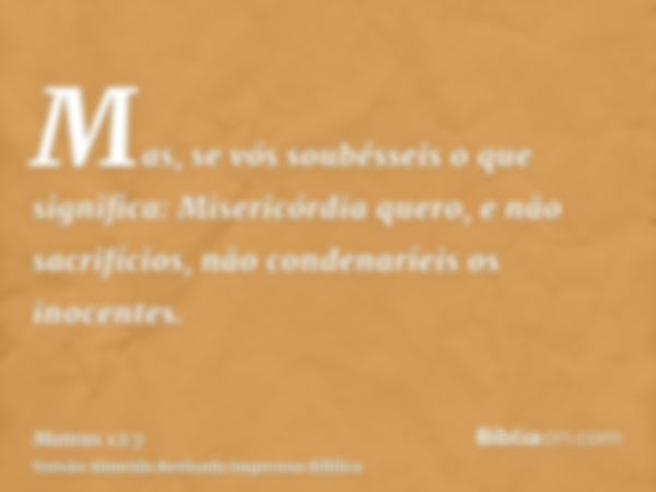 Mas, se vós soubésseis o que significa: Misericórdia quero, e não sacrifícios, não condenaríeis os inocentes.