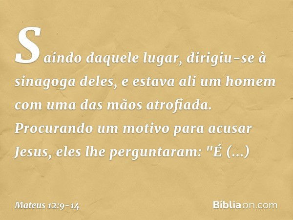 Saindo daquele lugar, dirigiu-se à sinagoga deles, e estava ali um homem com uma das mãos atrofiada. Procurando um motivo para acusar Jesus, eles lhe perguntara