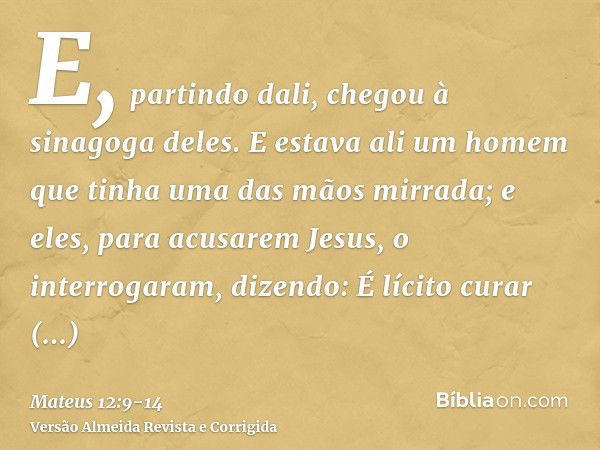 E, partindo dali, chegou à sinagoga deles.E estava ali um homem que tinha uma das mãos mirrada; e eles, para acusarem Jesus, o interrogaram, dizendo: É lícito c