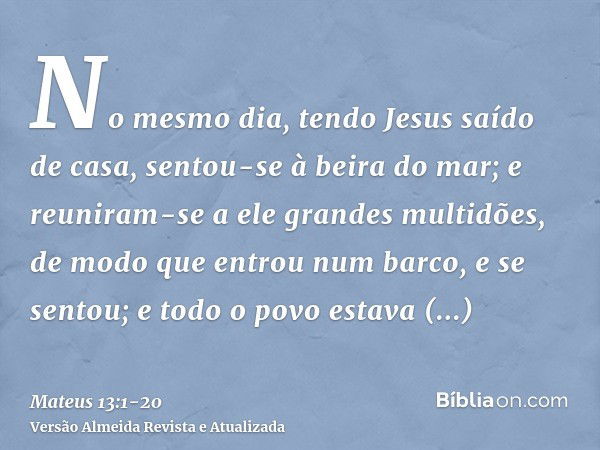 No mesmo dia, tendo Jesus saído de casa, sentou-se à beira do mar;e reuniram-se a ele grandes multidões, de modo que entrou num barco, e se sentou; e todo o pov