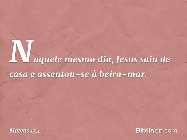 Naquele mesmo dia, Jesus saiu de casa e assentou-se à beira-mar. -- Mateus 13:1