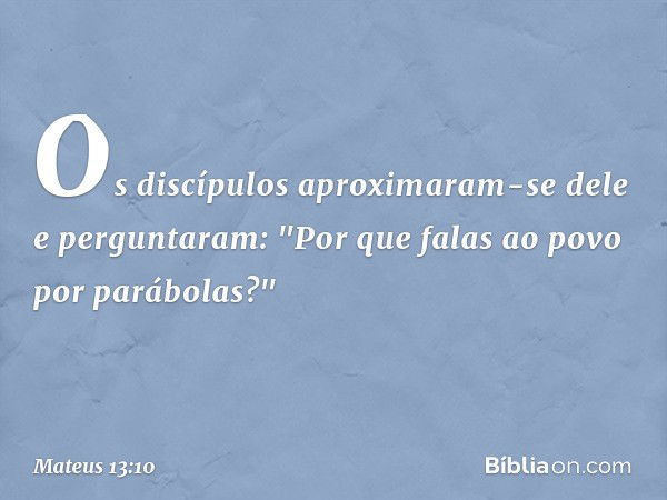 Os discípulos aproximaram-se dele e perguntaram: "Por que falas ao povo por parábolas?" -- Mateus 13:10