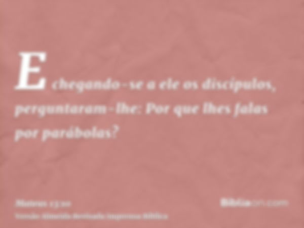 E chegando-se a ele os discípulos, perguntaram-lhe: Por que lhes falas por parábolas?