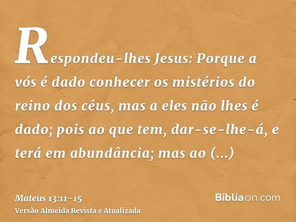 Respondeu-lhes Jesus: Porque a vós é dado conhecer os mistérios do reino dos céus, mas a eles não lhes é dado;pois ao que tem, dar-se-lhe-á, e terá em abundânci