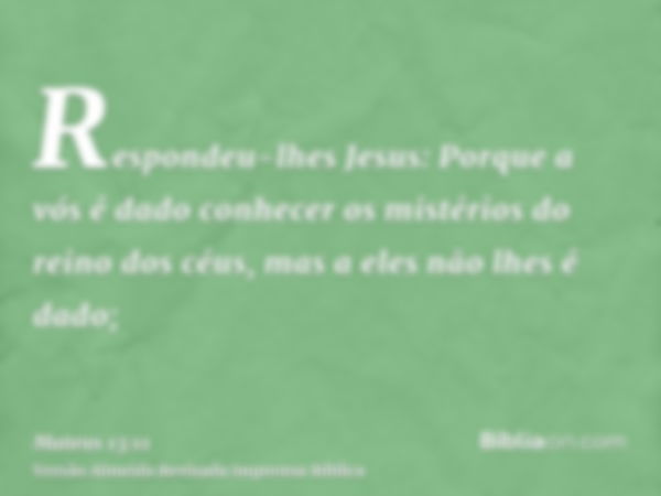 Respondeu-lhes Jesus: Porque a vós é dado conhecer os mistérios do reino dos céus, mas a eles não lhes é dado;