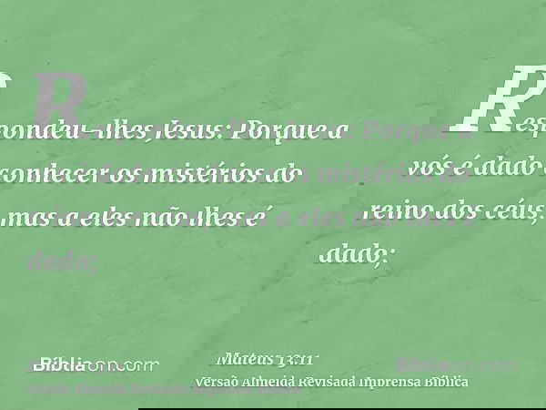 Respondeu-lhes Jesus: Porque a vós é dado conhecer os mistérios do reino dos céus, mas a eles não lhes é dado;