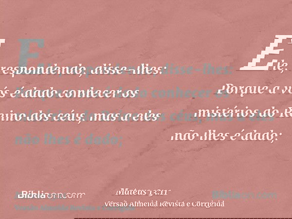 Ele, respondendo, disse-lhes: Porque a vós é dado conhecer os mistérios do Reino dos céus, mas a eles não lhes é dado;