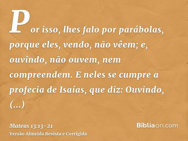 Por isso, lhes falo por parábolas, porque eles, vendo, não vêem; e, ouvindo, não ouvem, nem compreendem.E neles se cumpre a profecia de Isaías, que diz: Ouvindo