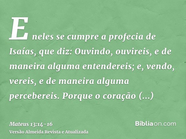 E neles se cumpre a profecia de Isaías, que diz: Ouvindo, ouvireis, e de maneira alguma entendereis; e, vendo, vereis, e de maneira alguma percebereis.Porque o 